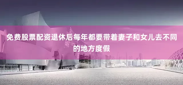 免费股票配资退休后每年都要带着妻子和女儿去不同的地方度假