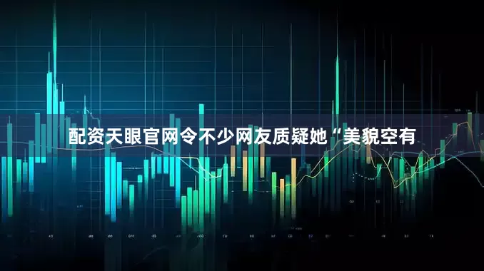 配资天眼官网令不少网友质疑她“美貌空有