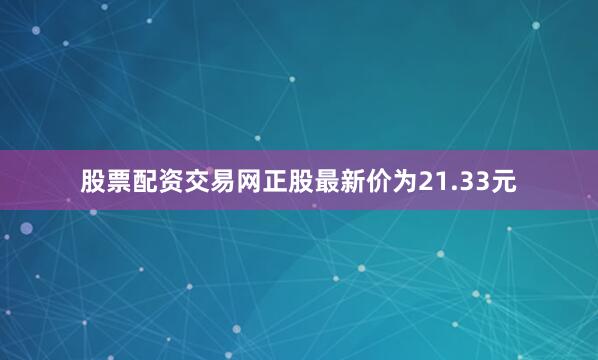 股票配资交易网正股最新价为21.33元