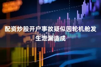 配资炒股开户事故疑似因轮机舱发生泄漏造成