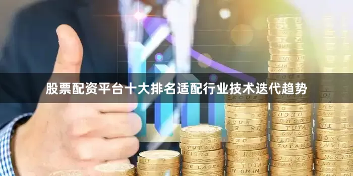 股票配资平台十大排名适配行业技术迭代趋势