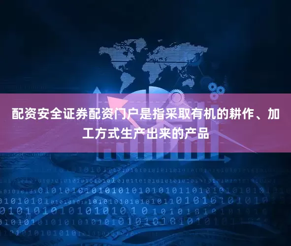 配资安全证券配资门户是指采取有机的耕作、加工方式生产出来的产品