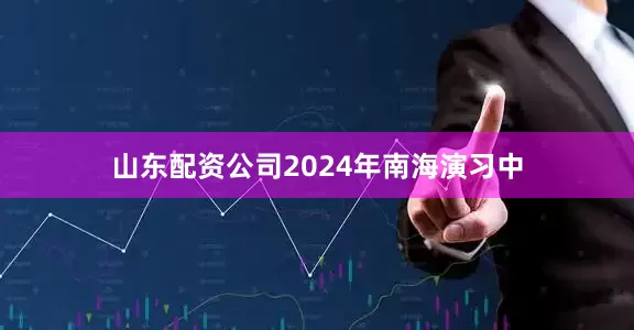 山东配资公司2024年南海演习中