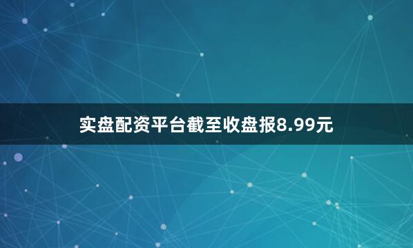 实盘配资平台截至收盘报8.99元