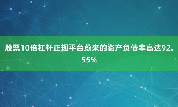 股票10倍杠杆正规平台蔚来的资产负债率高达92.55%