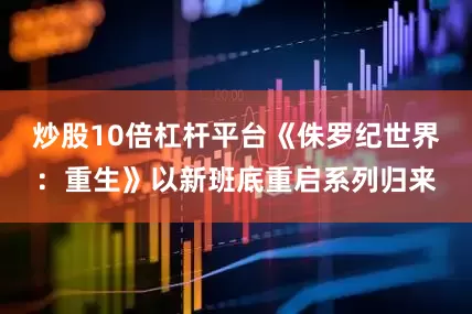 炒股10倍杠杆平台《侏罗纪世界：重生》以新班底重启系列归来