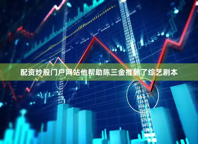 配资炒股门户网站他帮助陈三金推翻了综艺剧本
