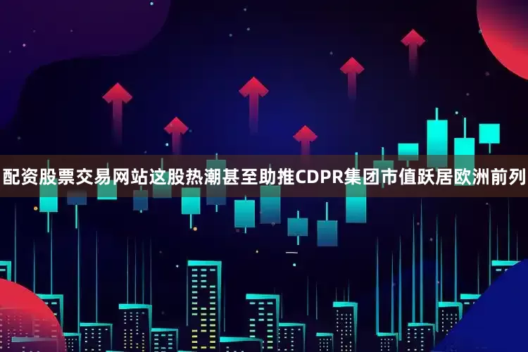 配资股票交易网站这股热潮甚至助推CDPR集团市值跃居欧洲前列