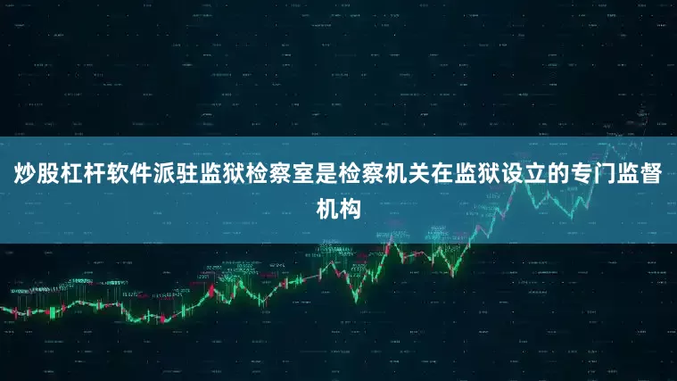 炒股杠杆软件派驻监狱检察室是检察机关在监狱设立的专门监督机构