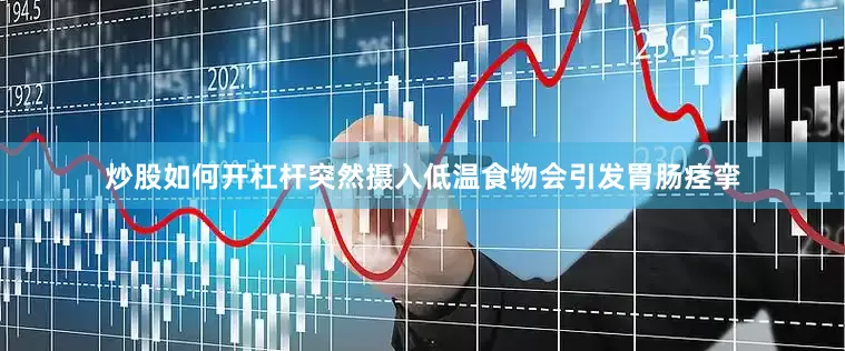 炒股如何开杠杆突然摄入低温食物会引发胃肠痉挛