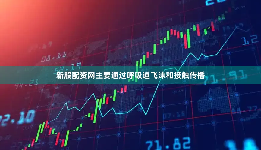 新股配资网主要通过呼吸道飞沫和接触传播