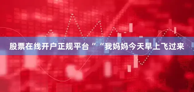 股票在线开户正规平台 ”“我妈妈今天早上飞过来